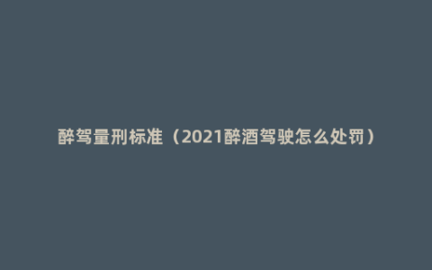 醉驾量刑标准（2021醉酒驾驶怎么处罚）