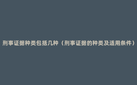 刑事证据种类包括几种（刑事证据的种类及适用条件）