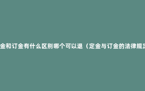 定金和订金有什么区别哪个可以退（定金与订金的法律规定）