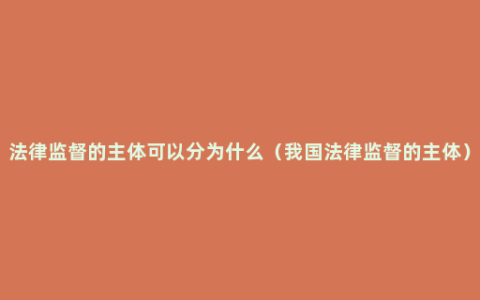 法律监督的主体可以分为什么（我国法律监督的主体）