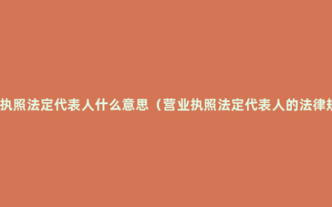 营业执照法定代表人什么意思（营业执照法定代表人的法律规定）