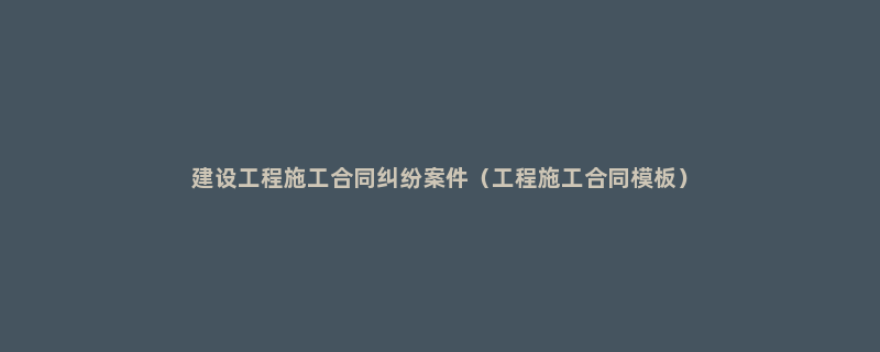 建设工程施工合同纠纷案件（工程施工合同模板）