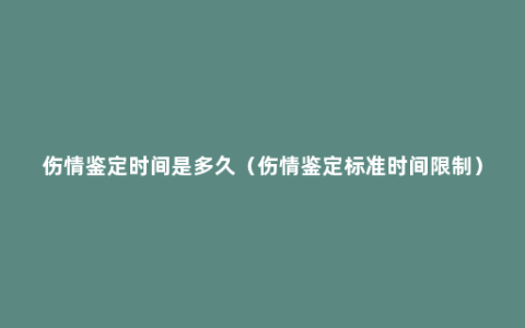 伤情鉴定时间是多久（伤情鉴定标准时间限制）