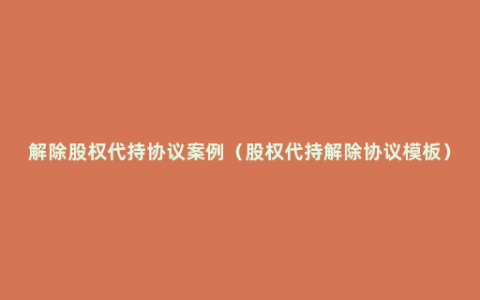 解除股权代持协议案例（股权代持解除协议模板）