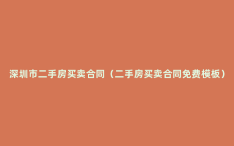 深圳市二手房买卖合同（二手房买卖合同免费模板）