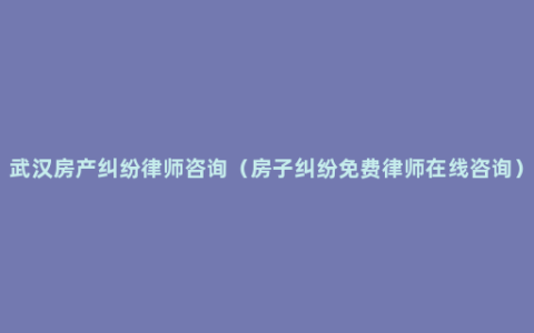 武汉房产纠纷律师咨询（房子纠纷免费律师在线咨询）