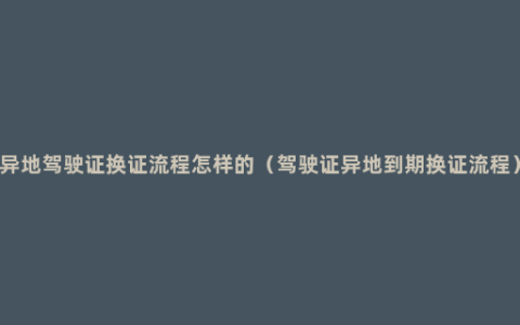 异地驾驶证换证流程怎样的（驾驶证异地到期换证流程）