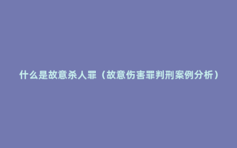 什么是故意杀人罪（故意伤害罪判刑案例分析）