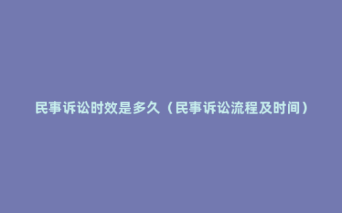 民事诉讼时效是多久（民事诉讼流程及时间）