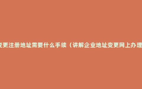 企业变更注册地址需要什么手续（讲解企业地址变更网上办理流程）