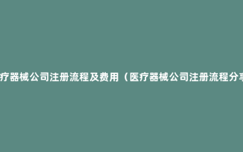 医疗器械公司注册流程及费用（医疗器械公司注册流程分享）