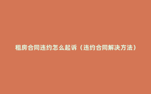 租房合同违约怎么起诉（违约合同解决方法）