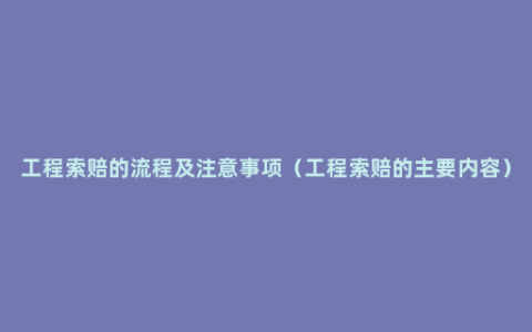 工程索赔的流程及注意事项（工程索赔的主要内容）