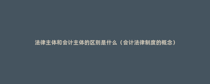 法律主体和会计主体的区别是什么（会计法律制度的概念）