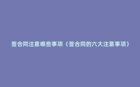 签合同注意哪些事项（签合同的六大注意事项）