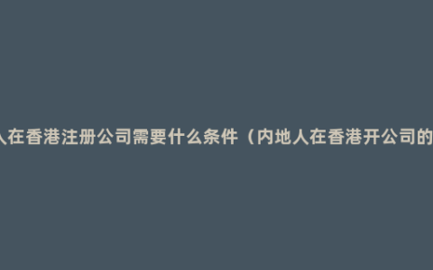 内地人在香港注册公司需要什么条件（内地人在香港开公司的教程）