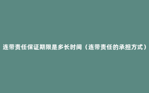 连带责任保证期限是多长时间（连带责任的承担方式）