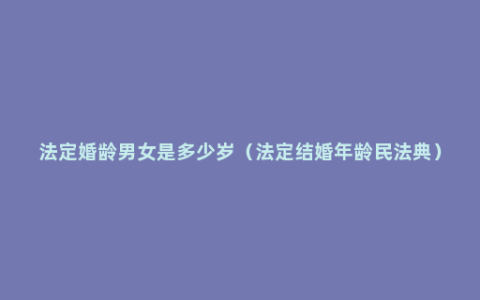 法定婚龄男女是多少岁（法定结婚年龄民法典）