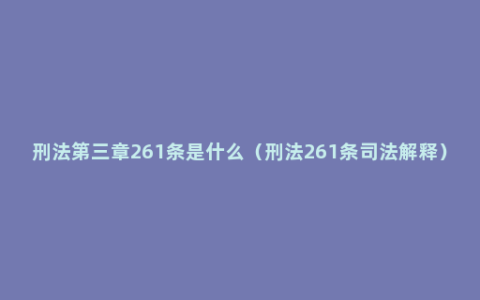 刑法第三章261条是什么（刑法261条司法解释）