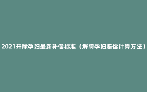 2021开除孕妇最新补偿标准（解聘孕妇赔偿计算方法）