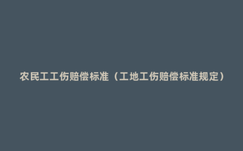 农民工工伤赔偿标准（工地工伤赔偿标准规定）