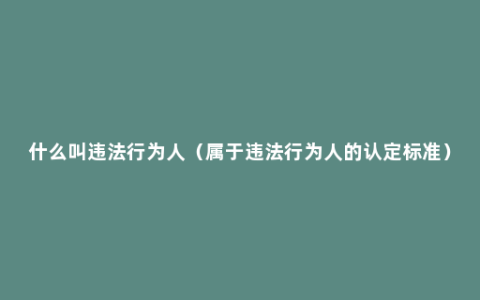 什么叫违法行为人（属于违法行为人的认定标准）