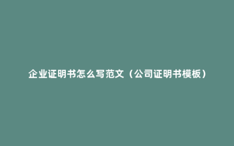 企业证明书怎么写范文（公司证明书模板）