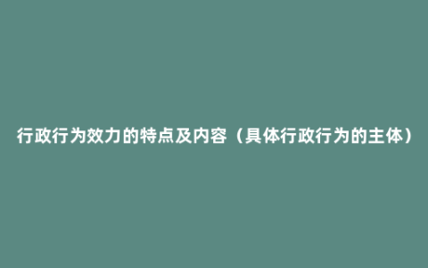 行政行为效力的特点及内容（具体行政行为的主体）