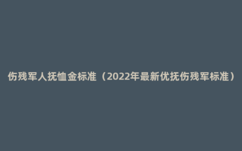 伤残军人抚恤金标准（2022年最新优抚伤残军标准）