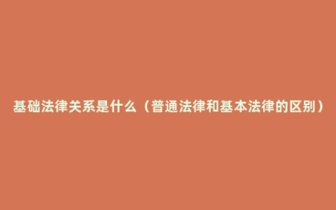 基础法律关系是什么（普通法律和基本法律的区别）