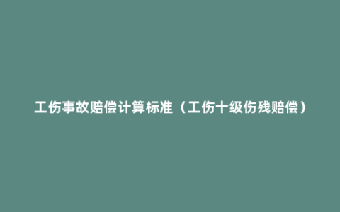 工伤事故赔偿计算标准（工伤十级伤残赔偿）