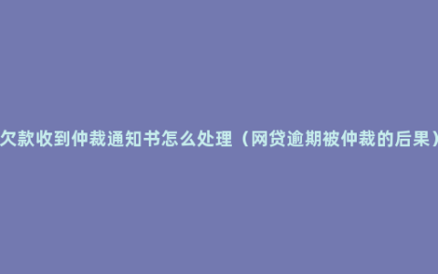 欠款收到仲裁通知书怎么处理（网贷逾期被仲裁的后果）