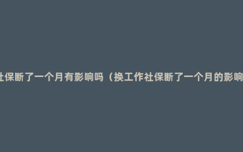 社保断了一个月有影响吗（换工作社保断了一个月的影响）