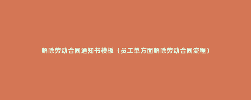 解除劳动合同通知书模板（员工单方面解除劳动合同流程）