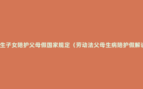 独生子女陪护父母假国家规定（劳动法父母生病陪护假解读）