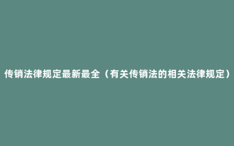 传销法律规定最新最全（有关传销法的相关法律规定）