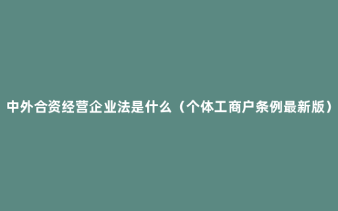 中外合资经营企业法是什么（个体工商户条例最新版）