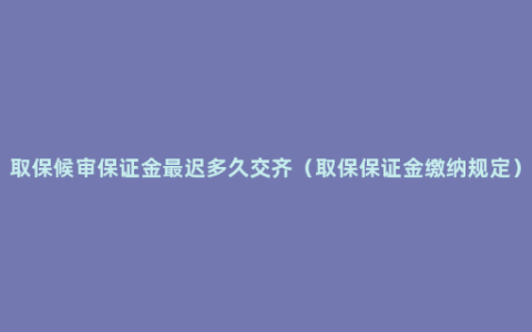 取保候审保证金最迟多久交齐（取保保证金缴纳规定）