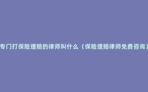 专门打保险理赔的律师叫什么（保险理赔律师免费咨询）