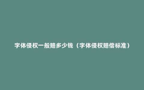 字体侵权一般赔多少钱（字体侵权赔偿标准）