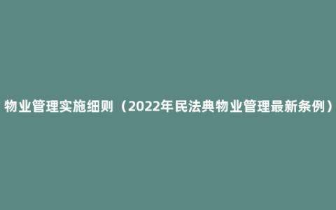 物业管理实施细则（2022年民法典物业管理最新条例）