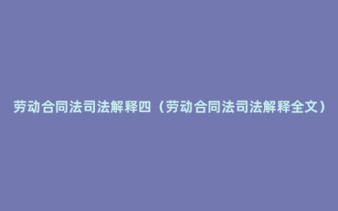 劳动合同法司法解释四（劳动合同法司法解释全文）