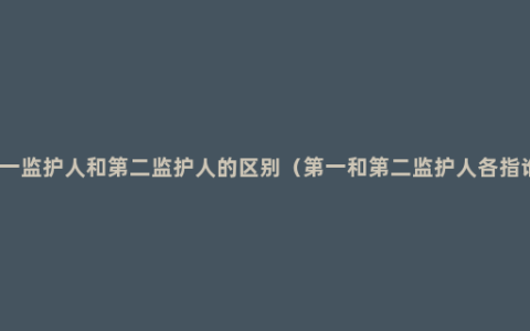 第一监护人和第二监护人的区别（第一和第二监护人各指谁）