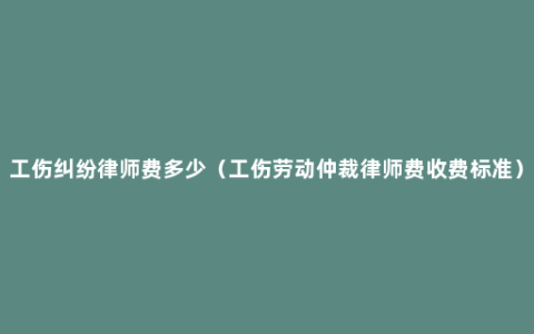 工伤纠纷律师费多少（工伤劳动仲裁律师费收费标准）