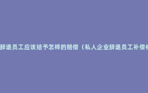 企业辞退员工应该结予怎样的赔偿（私人企业辞退员工补偿标准）