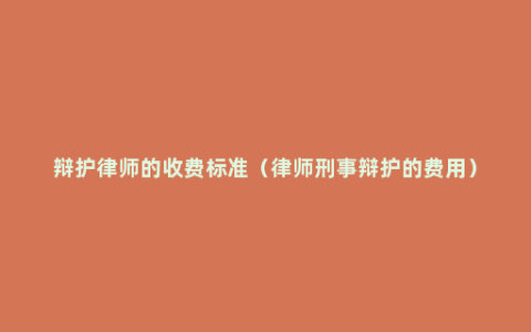 辩护律师的收费标准（律师刑事辩护的费用）