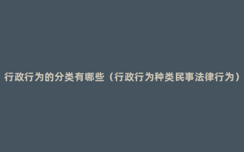 行政行为的分类有哪些（行政行为种类民事法律行为）