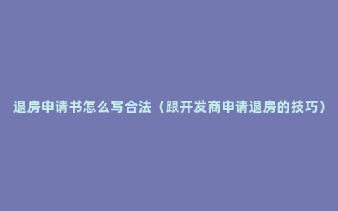 退房申请书怎么写合法（跟开发商申请退房的技巧）