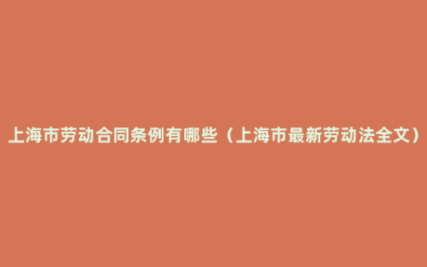 上海市劳动合同条例有哪些（上海市最新劳动法全文）