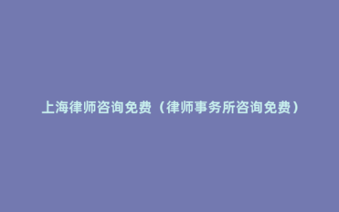 上海律师咨询免费（律师事务所咨询免费）